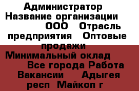 Администратор › Название организации ­ OptGrant, ООО › Отрасль предприятия ­ Оптовые продажи › Минимальный оклад ­ 23 000 - Все города Работа » Вакансии   . Адыгея респ.,Майкоп г.